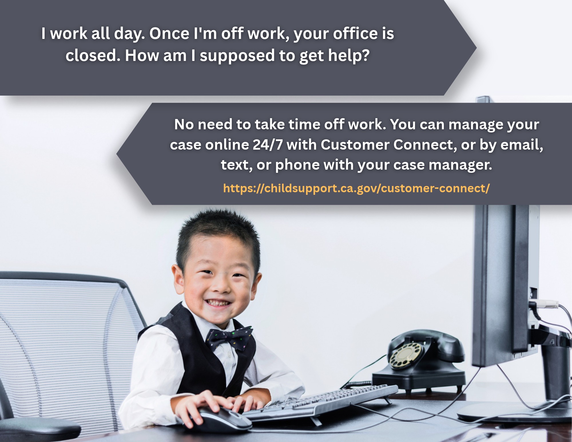 Can't get to the office during business hours? Go to https://childsupport.ca.gov/customer-connect/